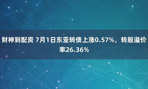财神到配资 7月1日东亚转债上涨0.57%，转股溢价率26.36%