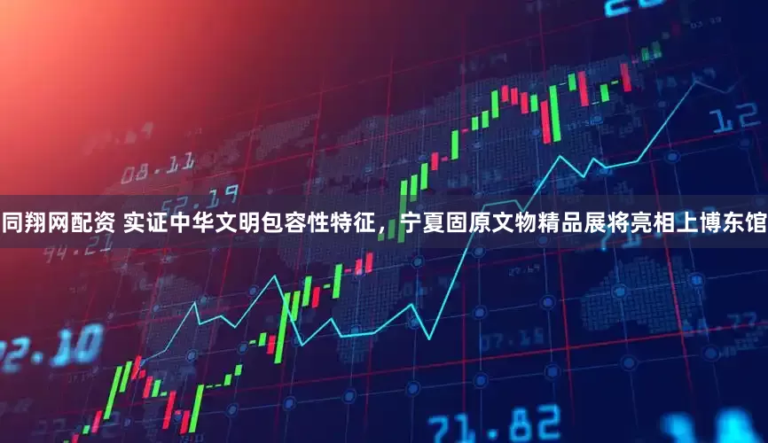 同翔网配资 实证中华文明包容性特征，宁夏固原文物精品展将亮相上博东馆