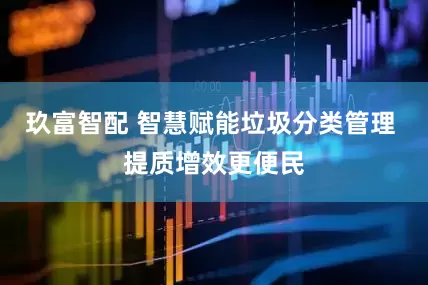 玖富智配 智慧赋能垃圾分类管理 提质增效更便民