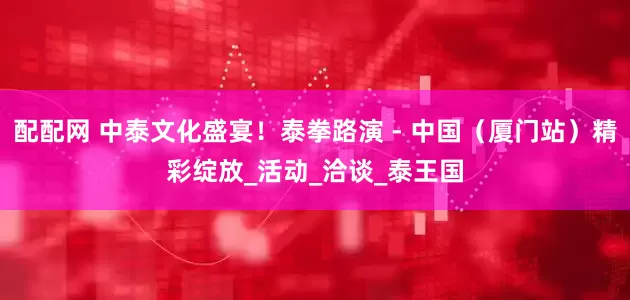 配配网 中泰文化盛宴！泰拳路演 - 中国（厦门站）精彩绽放_活动_洽谈_泰王国