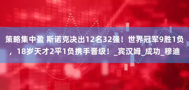 策略集中盈 斯诺克决出12名32强！世界冠军9胜1负，18岁天才2平1负携手晋级！_宾汉姆_成功_穆迪