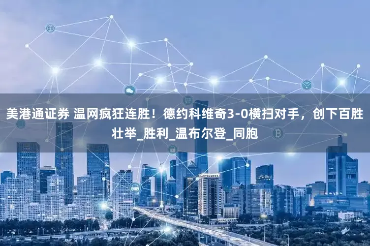 美港通证券 温网疯狂连胜！德约科维奇3-0横扫对手，创下百胜壮举_胜利_温布尔登_同胞