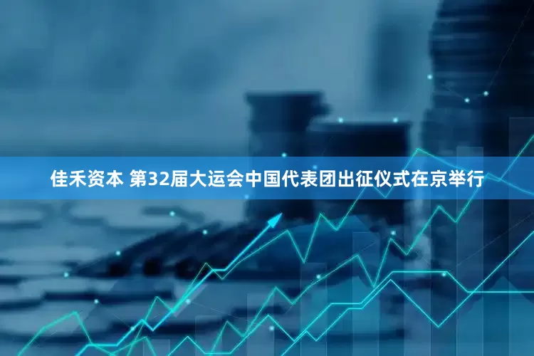 佳禾资本 第32届大运会中国代表团出征仪式在京举行