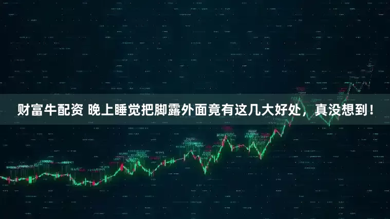 财富牛配资 晚上睡觉把脚露外面竟有这几大好处，真没想到！