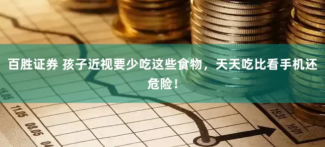 百胜证券 孩子近视要少吃这些食物，天天吃比看手机还危险！