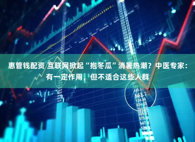 惠管钱配资 互联网掀起“抱冬瓜”消暑热潮？中医专家：有一定作用，但不适合这些人群
