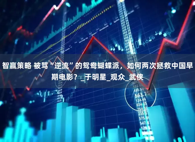 智赢策略 被骂“逆流”的鸳鸯蝴蝶派，如何两次拯救中国早期电影？_于明星_观众_武侠