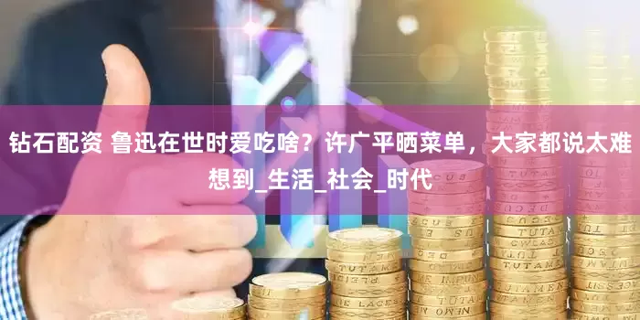 钻石配资 鲁迅在世时爱吃啥？许广平晒菜单，大家都说太难想到_生活_社会_时代