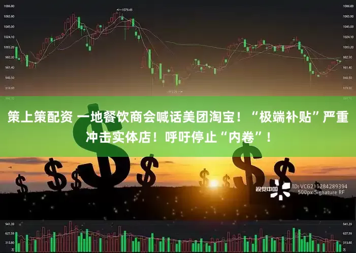 策上策配资 一地餐饮商会喊话美团淘宝！“极端补贴”严重冲击实体店！呼吁停止“内卷”！