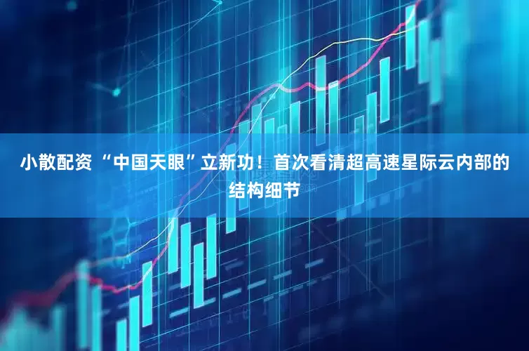 小散配资 “中国天眼”立新功！首次看清超高速星际云内部的结构细节