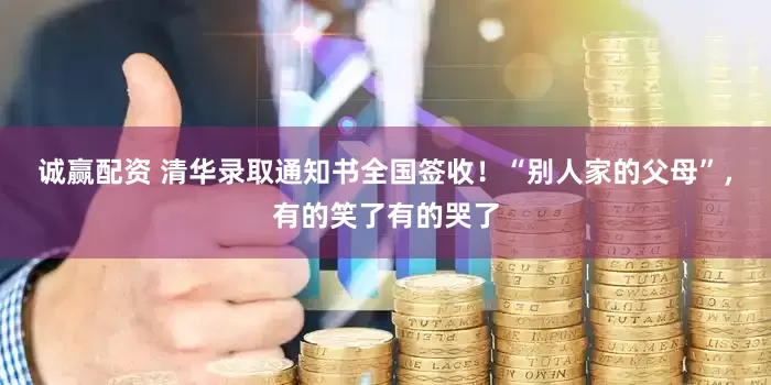 诚赢配资 清华录取通知书全国签收！“别人家的父母”，有的笑了有的哭了