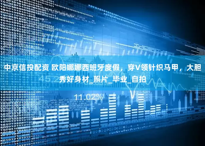中京信投配资 欧阳娜娜西班牙度假，穿V领针织马甲，大胆秀好身材_照片_毕业_自拍