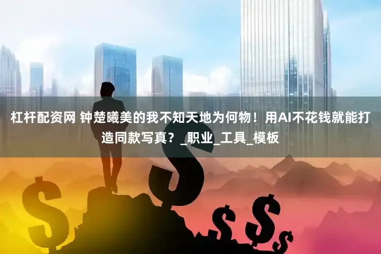 杠杆配资网 钟楚曦美的我不知天地为何物！用AI不花钱就能打造同款写真？_职业_工具_模板