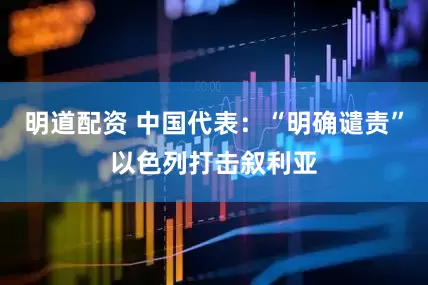 明道配资 中国代表：“明确谴责”以色列打击叙利亚
