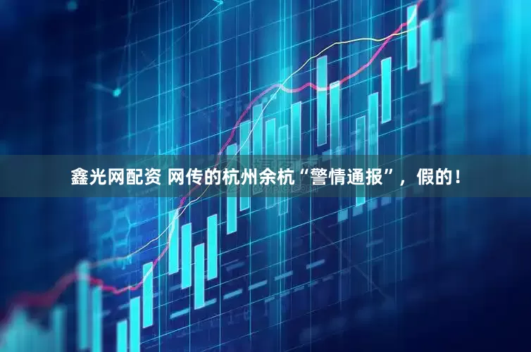 鑫光网配资 网传的杭州余杭“警情通报”，假的！
