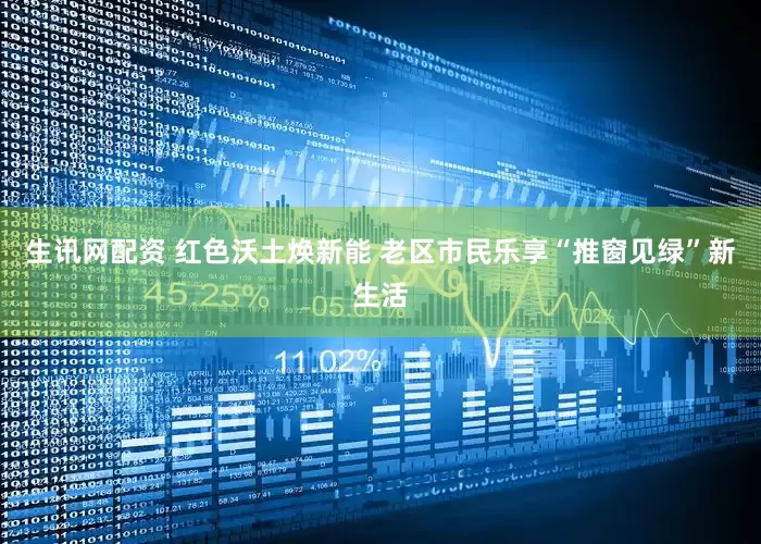 生讯网配资 红色沃土焕新能 老区市民乐享“推窗见绿”新生活