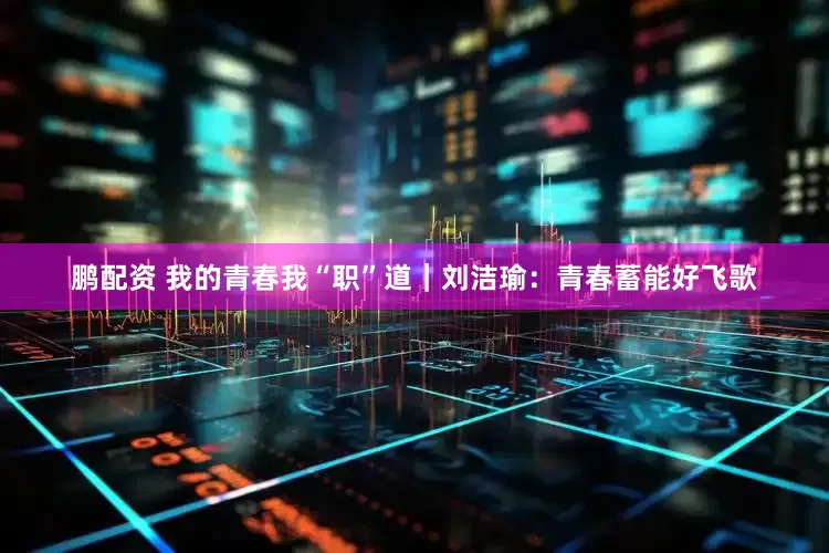 鹏配资 我的青春我“职”道｜刘洁瑜：青春蓄能好飞歌