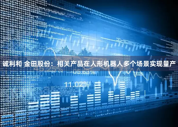 诚利和 金田股份：相关产品在人形机器人多个场景实现量产