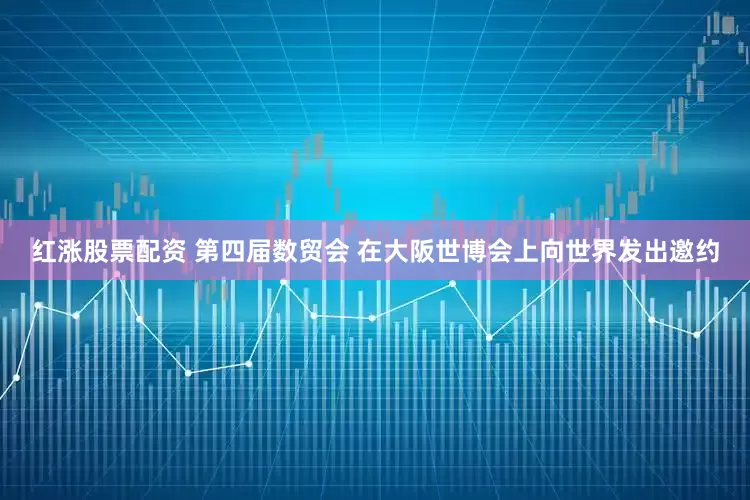 红涨股票配资 第四届数贸会 在大阪世博会上向世界发出邀约