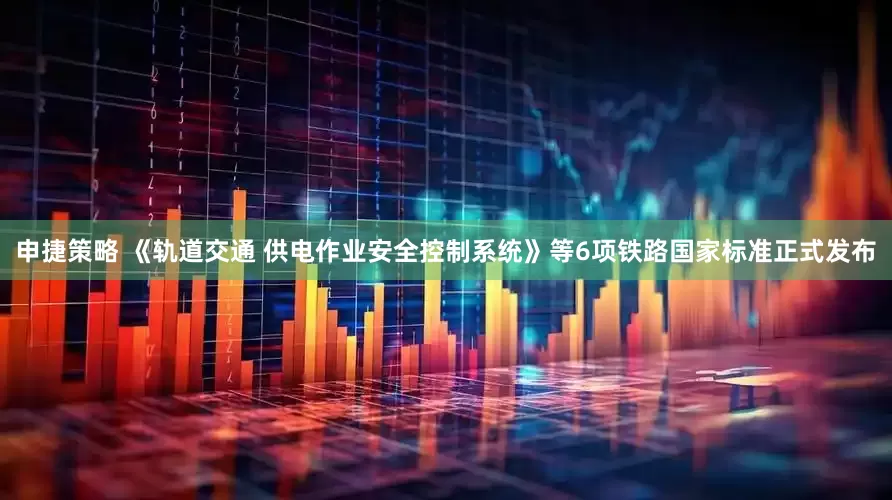 申捷策略 《轨道交通 供电作业安全控制系统》等6项铁路国家标准正式发布