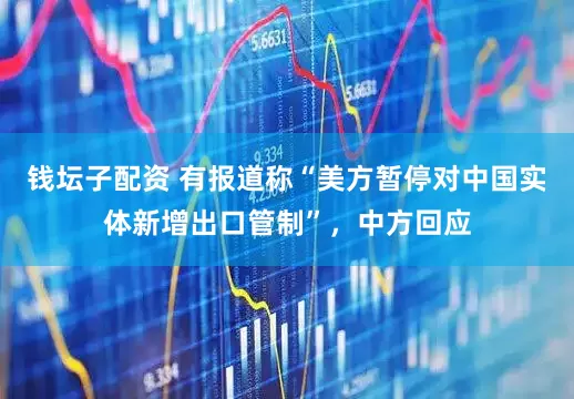 钱坛子配资 有报道称“美方暂停对中国实体新增出口管制”，中方回应