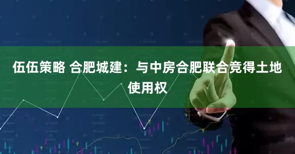 伍伍策略 合肥城建：与中房合肥联合竞得土地使用权
