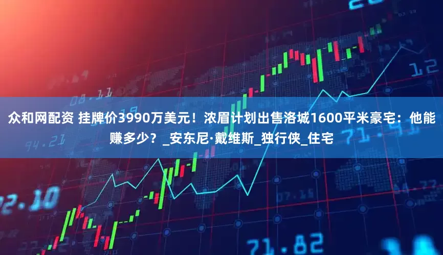众和网配资 挂牌价3990万美元！浓眉计划出售洛城1600平米豪宅：他能赚多少？_安东尼·戴维斯_独行侠_住宅