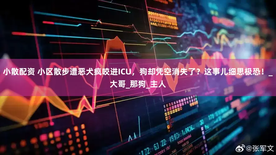 小散配资 小区散步遭恶犬疯咬进ICU，狗却凭空消失了？这事儿细思极恐！_大哥_那狗_主人