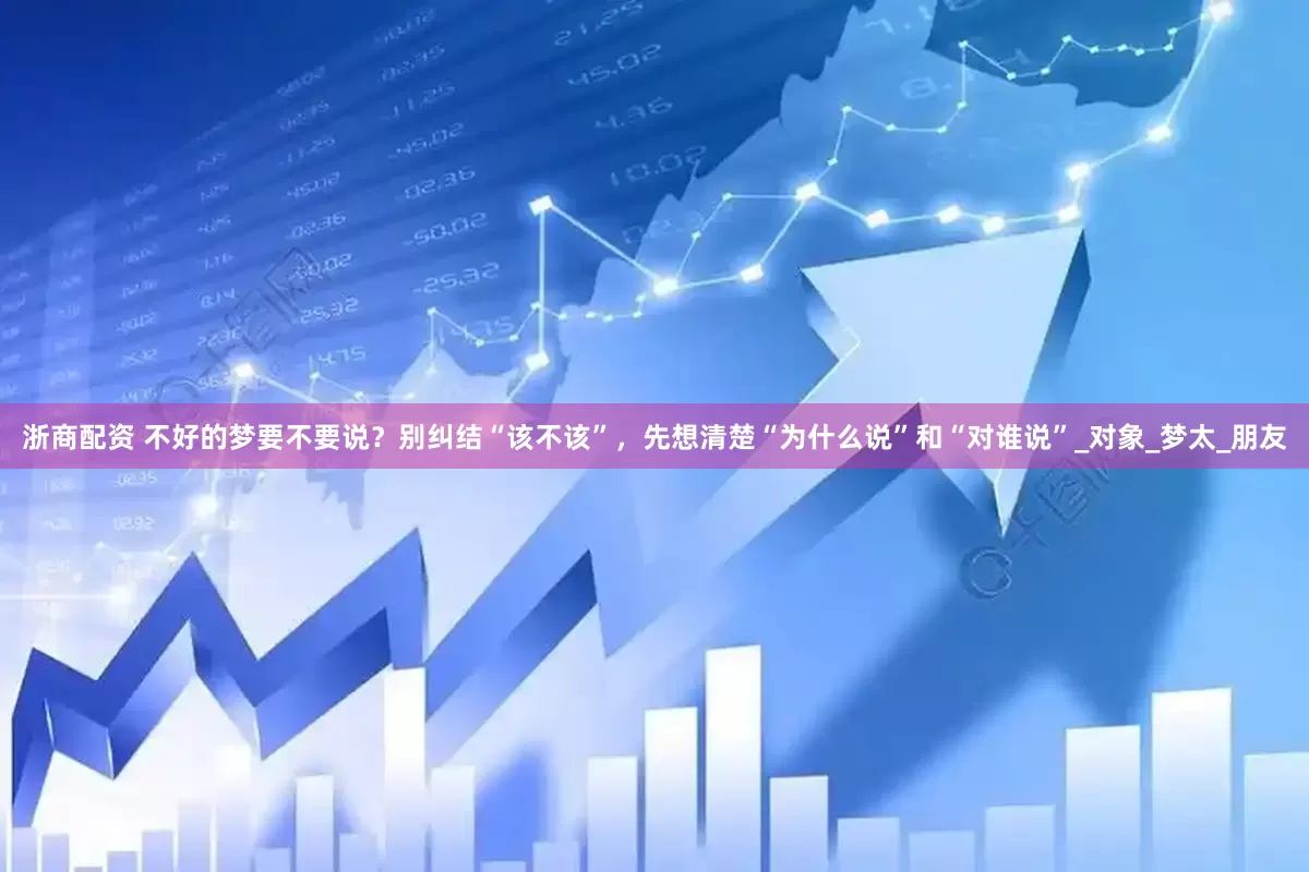 浙商配资 不好的梦要不要说？别纠结“该不该”，先想清楚“为什么说”和“对谁说”_对象_梦太_朋友