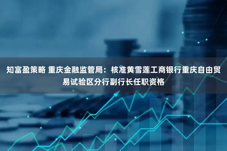 知富盈策略 重庆金融监管局：核准黄雪莲工商银行重庆自由贸易试验区分行副行长任职资格