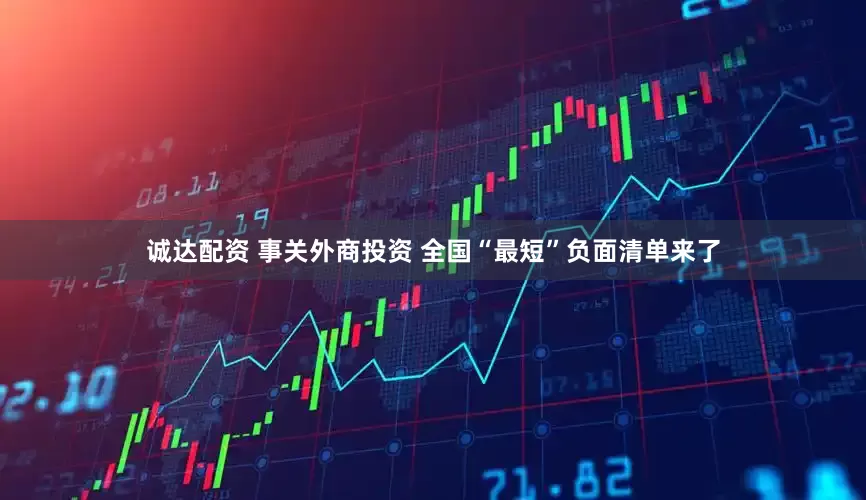 诚达配资 事关外商投资 全国“最短”负面清单来了