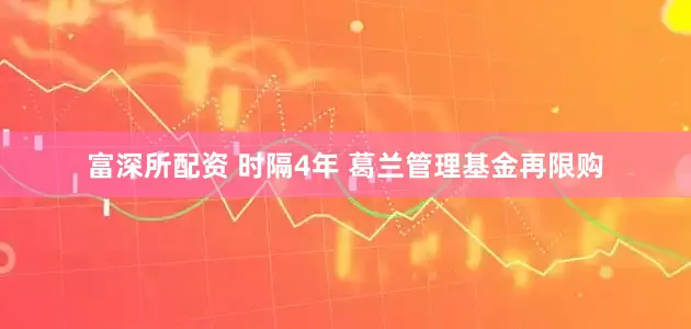 富深所配资 时隔4年 葛兰管理基金再限购