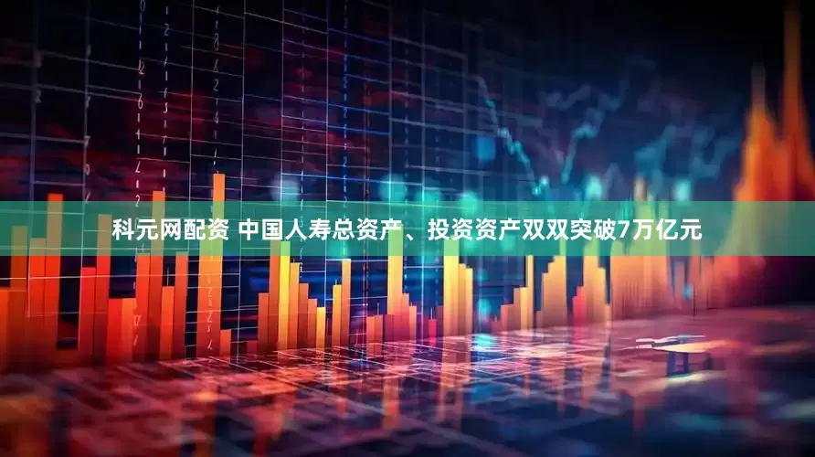 科元网配资 中国人寿总资产、投资资产双双突破7万亿元