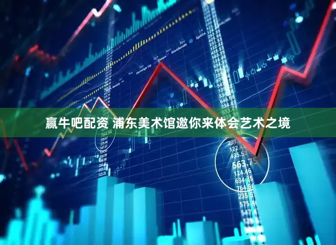 赢牛吧配资 浦东美术馆邀你来体会艺术之境