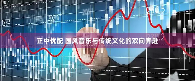 正中优配 国风音乐与传统文化的双向奔赴