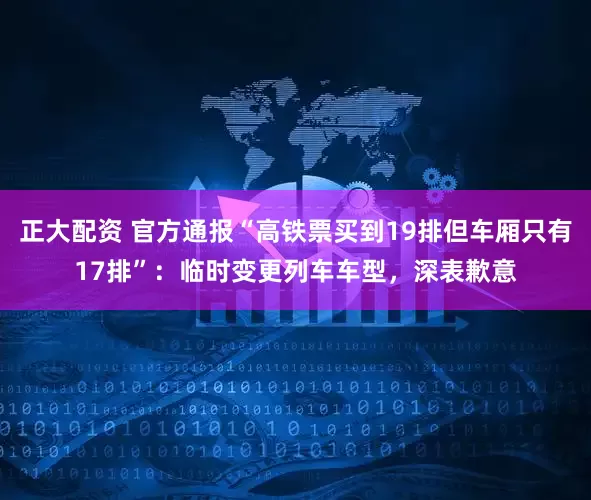 正大配资 官方通报“高铁票买到19排但车厢只有17排”：临时变更列车车型，深表歉意