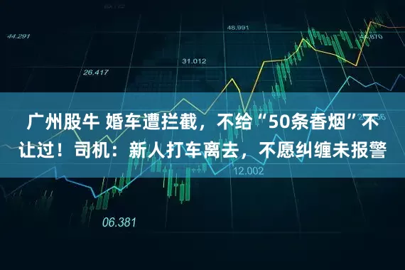 广州股牛 婚车遭拦截,不给“50条香烟”不让过!司机:新人打车离去,不愿纠缠未报警
