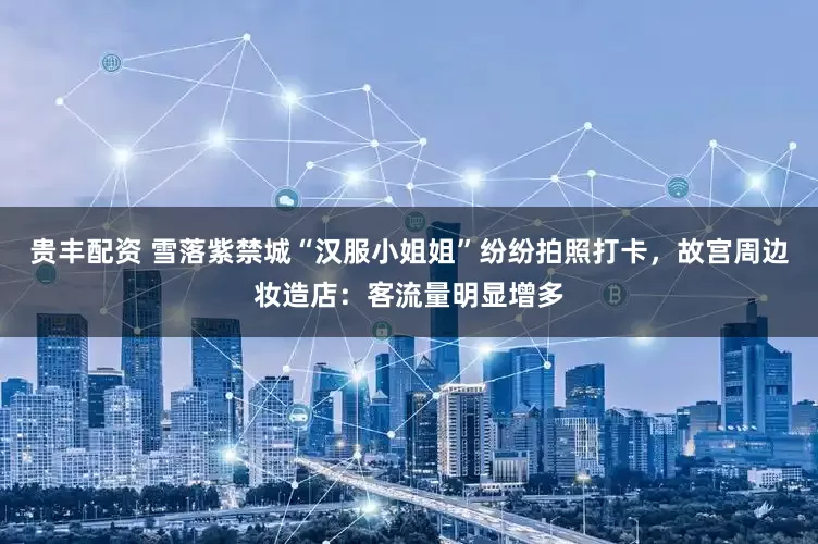 贵丰配资 雪落紫禁城“汉服小姐姐”纷纷拍照打卡,故宫周边妆造店:客流量明显增多