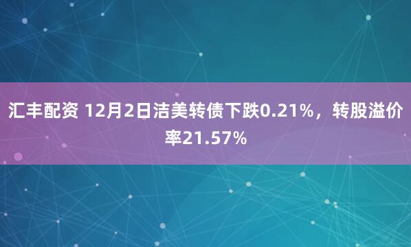 汇丰配资 12月2日洁美转债下跌0.21%，转股溢价率21.57%