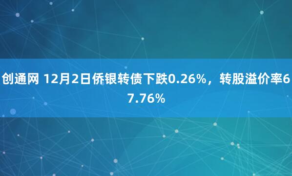 创通网 12月2日侨银转债下跌0.26%,转股溢价率67.76%
