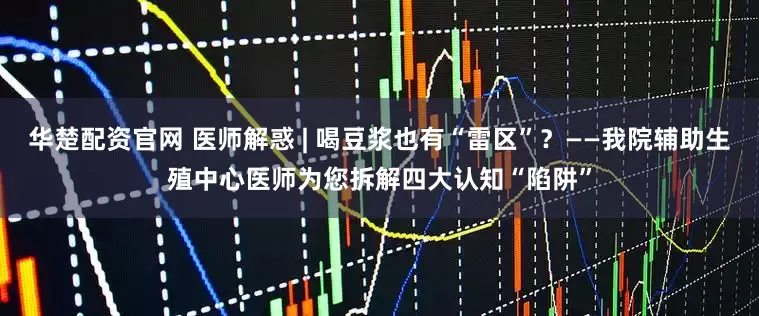 华楚配资官网 医师解惑 | 喝豆浆也有“雷区”?——我院辅助生殖中心医师为您拆解四大认知“陷阱”