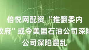 倍悦网配资 “推翻委内瑞拉政府”或令美国石油公司深陷混乱