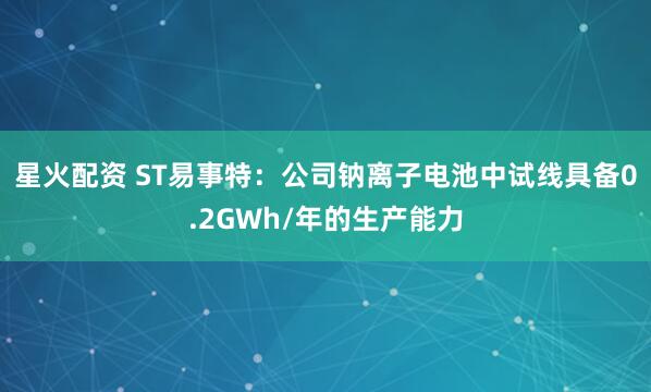 星火配资 ST易事特：公司钠离子电池中试线具备0.2GWh/年的生产能力