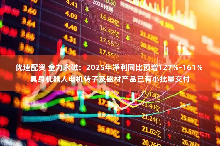 优速配资 金力永磁：2025年净利同比预增127%-161% 具身机器人电机转子及磁材产品已有小批量交付