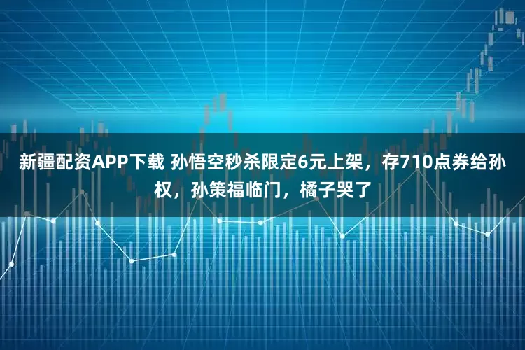 新疆配资APP下载 孙悟空秒杀限定6元上架，存710点券给孙权，孙策福临门，橘子哭了