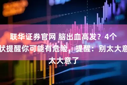 联华证券官网 脑出血高发？4个症状提醒你可能有危险，提醒：别太大意了