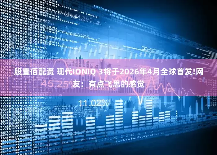 股壹佰配资 现代IONIQ 3将于2026年4月全球首发!网友：有点飞思的感觉