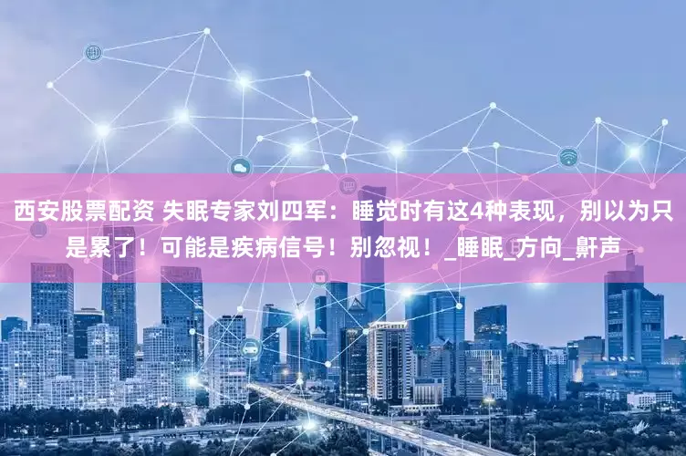 西安股票配资 失眠专家刘四军：睡觉时有这4种表现，别以为只是累了！可能是疾病信号！别忽视！_睡眠_方向_鼾声