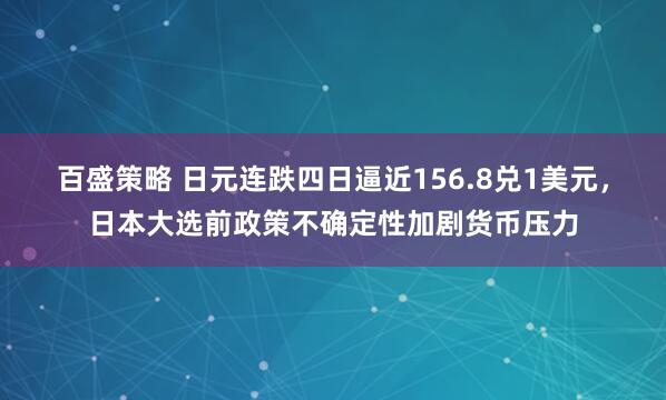 百盛策略 日元连跌四日逼近156.8兑1美元，日本大选前政策不确定性加剧货币压力