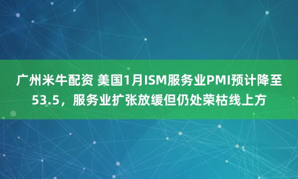 广州米牛配资 美国1月ISM服务业PMI预计降至53.5，服务业扩张放缓但仍处荣枯线上方